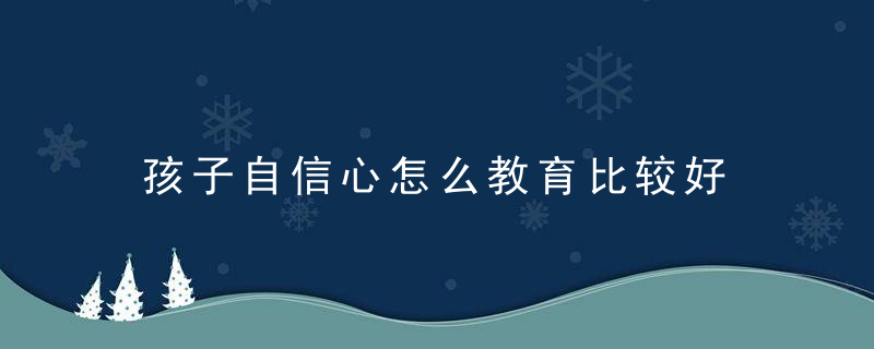 孩子自信心怎么教育比较好 孩子自信心怎么教育比较好呢